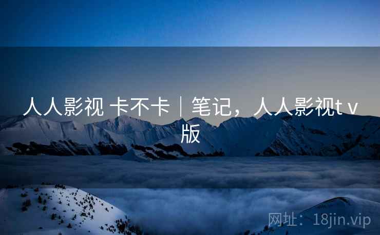 人人影视 卡不卡|笔记,人人影视tⅴ版