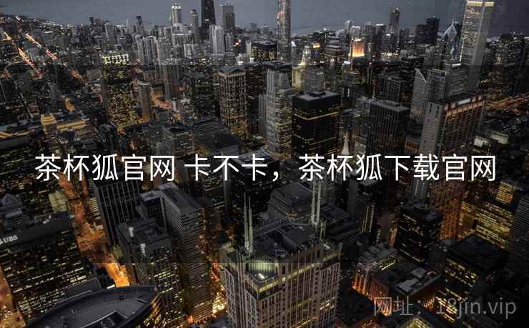 茶杯狐官网 卡不卡，茶杯狐下载官网  第2张