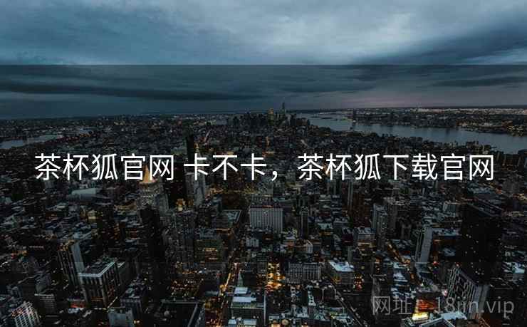 茶杯狐官网 卡不卡,茶杯狐下载官网