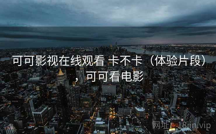可可影视在线观看 卡不卡（体验片段），可可看电影
