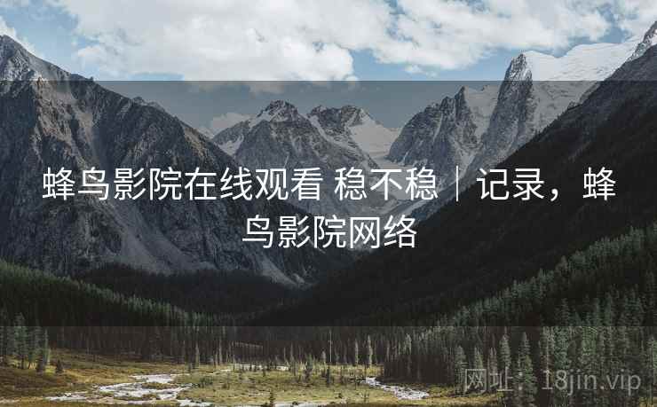 蜂鸟影院在线观看 稳不稳｜记录，蜂鸟影院网络  第2张