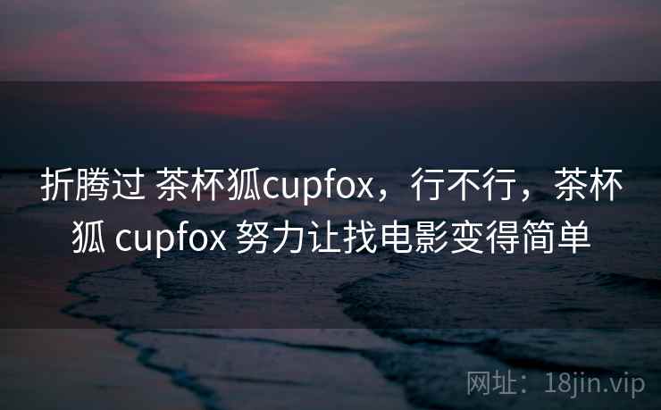 折腾过 茶杯狐cupfox,行不行,茶杯狐 cupfox 努力让找电影变得简单