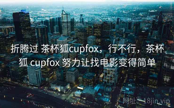 折腾过 茶杯狐cupfox,行不行,茶杯狐 cupfox 努力让找电影变得简单 第2张 折腾过 茶杯狐cupfox,行不行,茶杯狐 cupfox 努力让找电影变得简单 第2张
