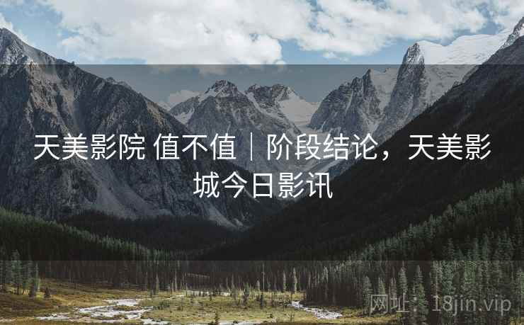 天美影院 值不值|阶段结论,天美影城今日影讯
