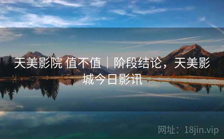 天美影院 值不值|阶段结论,天美影城今日影讯 第2张 天美影院 值不值|阶段结论,天美影城今日影讯 第2张