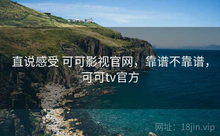 直说感受 可可影视官网，靠谱不靠谱，可可tv官方  第2张