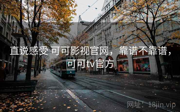 直说感受 可可影视官网，靠谱不靠谱，可可tv官方