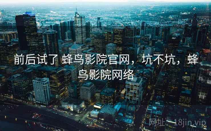前后试了 蜂鸟影院官网,坑不坑,蜂鸟影院网络 第2张 前后试了 蜂鸟影院官网,坑不坑,蜂鸟影院网络 第2张