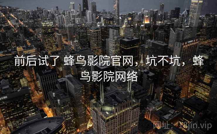 前后试了 蜂鸟影院官网,坑不坑,蜂鸟影院网络