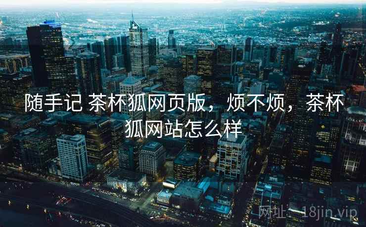 随手记 茶杯狐网页版,烦不烦,茶杯狐网站怎么样