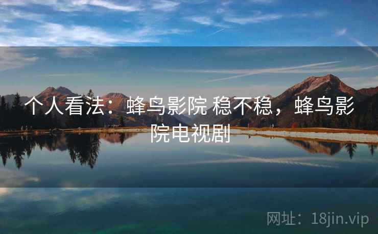 个人看法:蜂鸟影院 稳不稳,蜂鸟影院电视剧 第2张 个人看法:蜂鸟影院 稳不稳,蜂鸟影院电视剧 第2张
