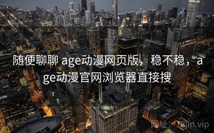 随便聊聊 age动漫网页版,稳不稳,age动漫官网浏览器直接搜