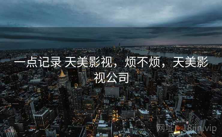 一点记录 天美影视,烦不烦,天美影视公司 第2张 一点记录 天美影视,烦不烦,天美影视公司 第2张