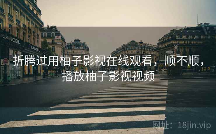 折腾过用柚子影视在线观看,顺不顺,播放柚子影视视频