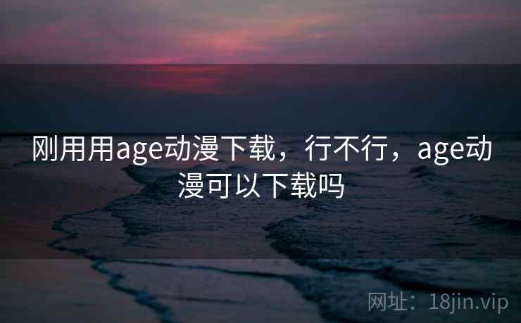 刚用用age动漫下载,行不行,age动漫可以下载吗