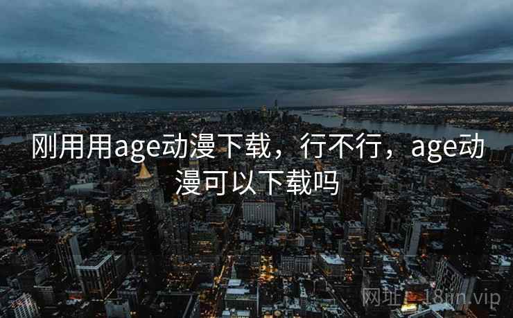 刚用用age动漫下载,行不行,age动漫可以下载吗 第2张 刚用用age动漫下载,行不行,age动漫可以下载吗 第2张