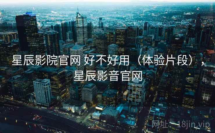 星辰影院官网 好不好用(体验片段),星辰影音官网