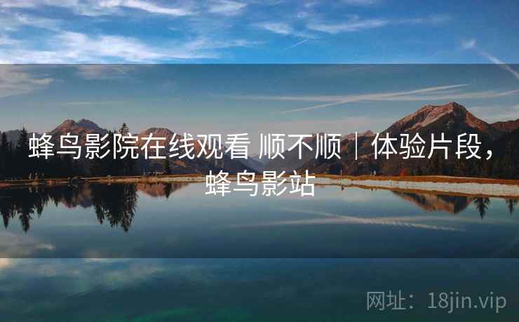 蜂鸟影院在线观看 顺不顺|体验片段,蜂鸟影站 第2张 蜂鸟影院在线观看 顺不顺|体验片段,蜂鸟影站 第2张