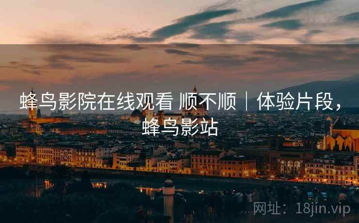 蜂鸟影院在线观看 顺不顺|体验片段,蜂鸟影站