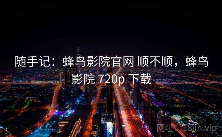 随手记:蜂鸟影院官网 顺不顺,蜂鸟影院 720p 下载