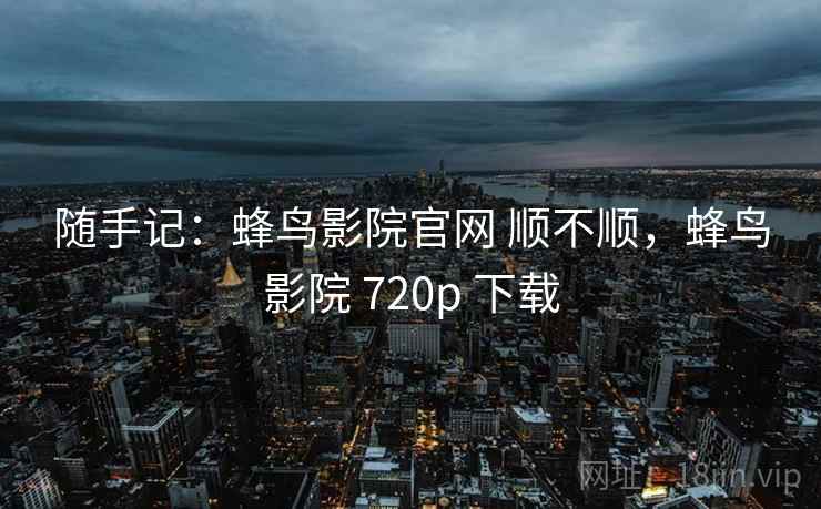随手记:蜂鸟影院官网 顺不顺,蜂鸟影院 720p 下载 第2张 随手记:蜂鸟影院官网 顺不顺,蜂鸟影院 720p 下载 第2张