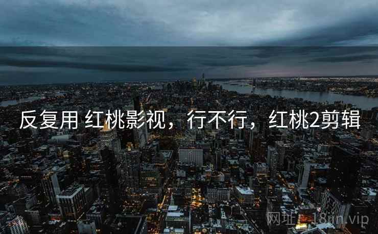 反复用 红桃影视,行不行,红桃2剪辑