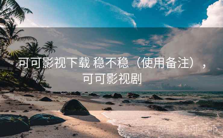 可可影视下载 稳不稳(使用备注),可可影视剧