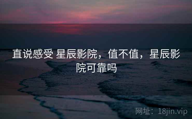 直说感受 星辰影院,值不值,星辰影院可靠吗 第2张 直说感受 星辰影院,值不值,星辰影院可靠吗 第2张