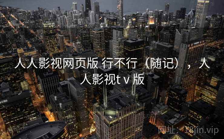 人人影视网页版 行不行(随记),人人影视tⅴ版 第2张 人人影视网页版 行不行(随记),人人影视tⅴ版 第2张