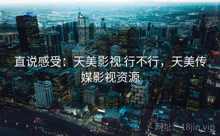 直说感受:天美影视 行不行,天美传媒影视资源