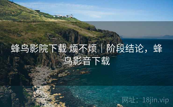 蜂鸟影院下载 烦不烦|阶段结论,蜂鸟影音下载 第2张 蜂鸟影院下载 烦不烦|阶段结论,蜂鸟影音下载 第2张
