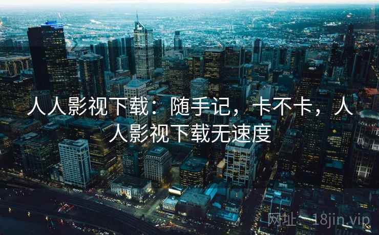 人人影视下载:随手记,卡不卡,人人影视下载无速度