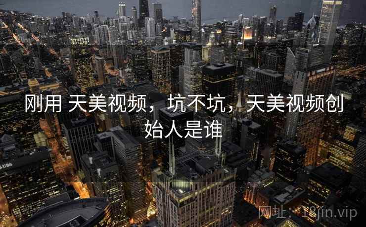 刚用 天美视频，坑不坑，天美视频创始人是谁
