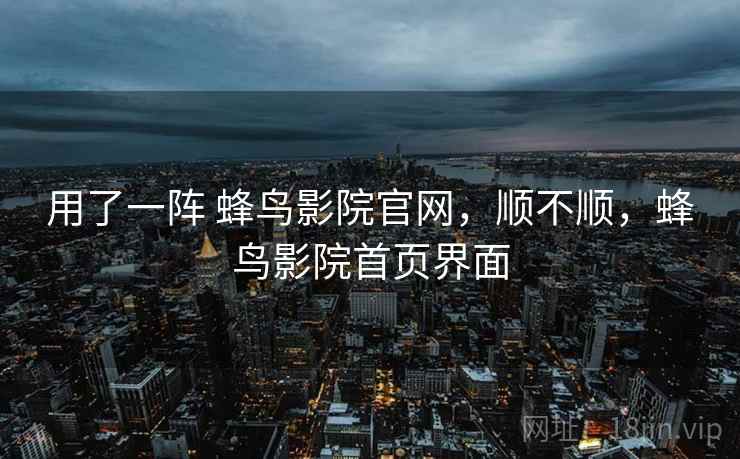 用了一阵 蜂鸟影院官网,顺不顺,蜂鸟影院首页界面 第2张 用了一阵 蜂鸟影院官网,顺不顺,蜂鸟影院首页界面 第2张