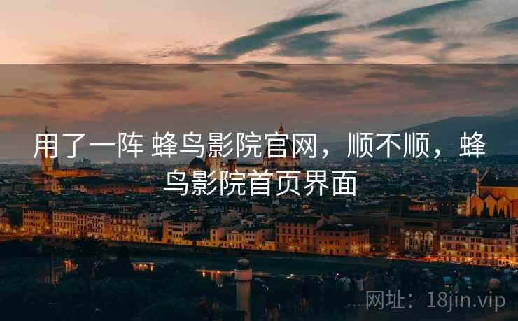 用了一阵 蜂鸟影院官网,顺不顺,蜂鸟影院首页界面
