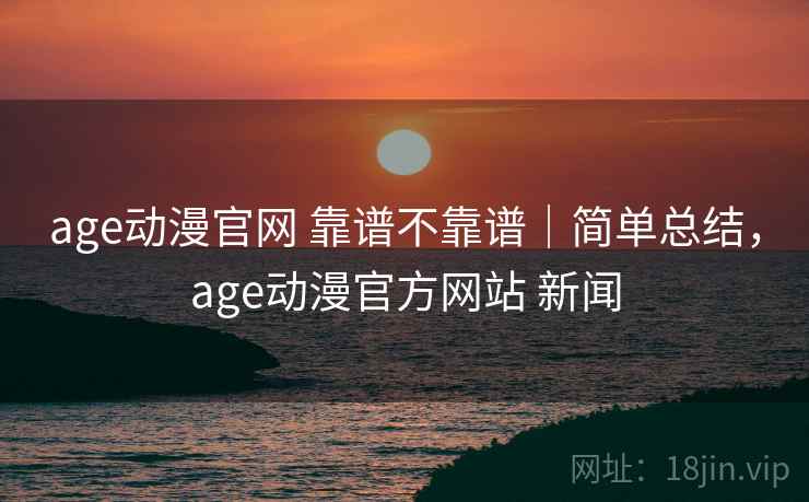 age动漫官网 靠谱不靠谱|简单总结,age动漫官方网站 新闻 第2张 age动漫官网 靠谱不靠谱|简单总结,age动漫官方网站 新闻 第2张