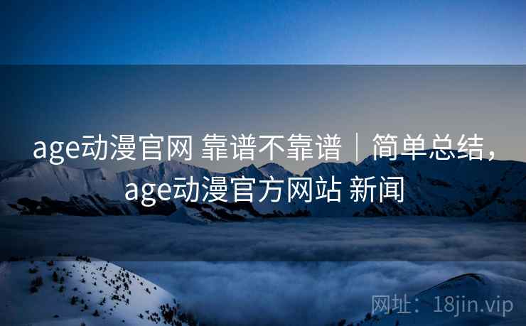 age动漫官网 靠谱不靠谱|简单总结,age动漫官方网站 新闻