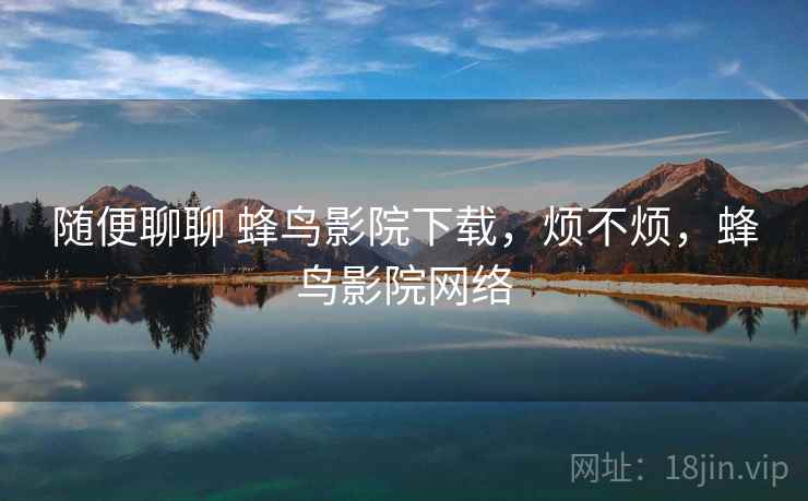 随便聊聊 蜂鸟影院下载,烦不烦,蜂鸟影院网络