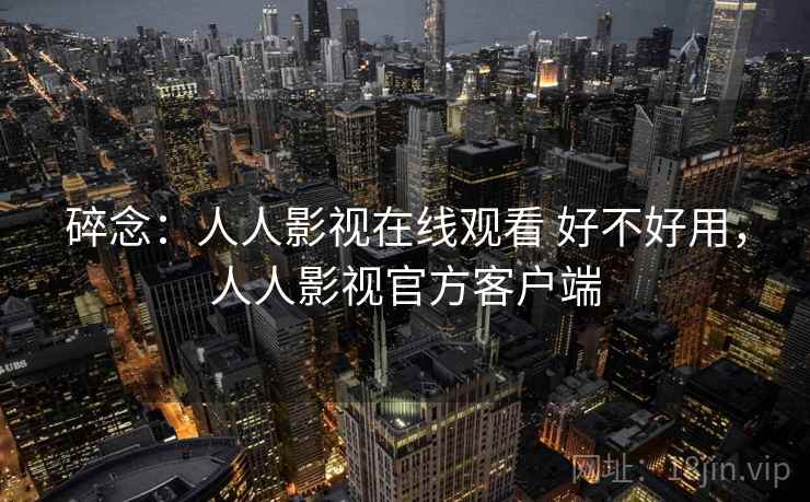 碎念:人人影视在线观看 好不好用,人人影视官方客户端 第2张 碎念:人人影视在线观看 好不好用,人人影视官方客户端 第2张