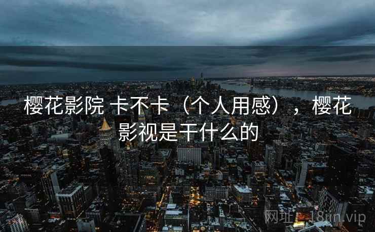 樱花影院 卡不卡(个人用感),樱花影视是干什么的