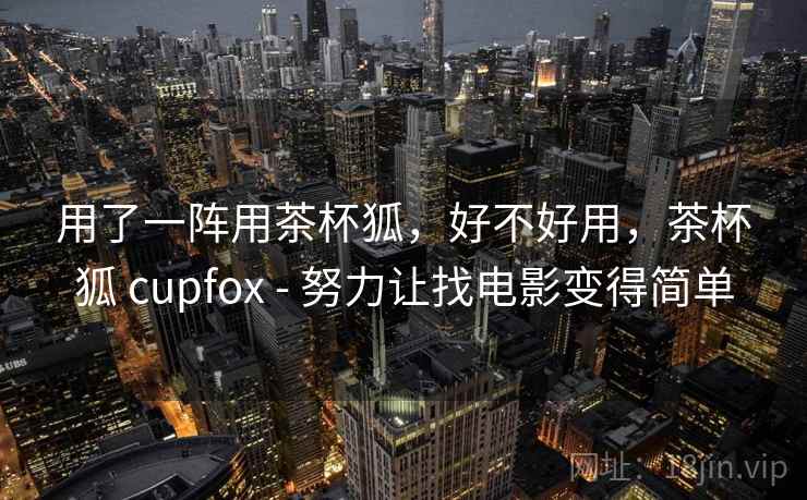 用了一阵用茶杯狐，好不好用，茶杯狐 cupfox - 努力让找电影变得简单