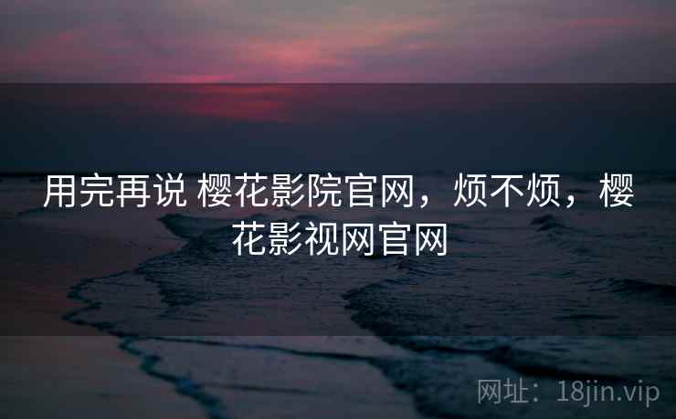 用完再说 樱花影院官网,烦不烦,樱花影视网官网 第2张 用完再说 樱花影院官网,烦不烦,樱花影视网官网 第2张