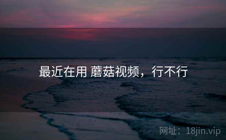 最近在用 蘑菇视频,行不行 第2张 最近在用 蘑菇视频,行不行 第2张