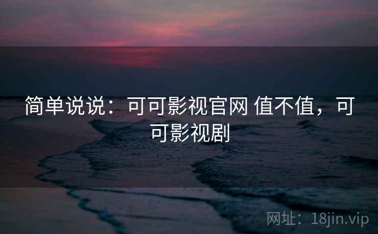 简单说说：可可影视官网 值不值，可可影视剧