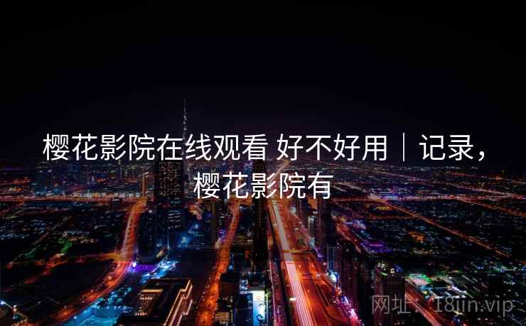 樱花影院在线观看 好不好用|记录,樱花影院有 第2张 樱花影院在线观看 好不好用|记录,樱花影院有 第2张