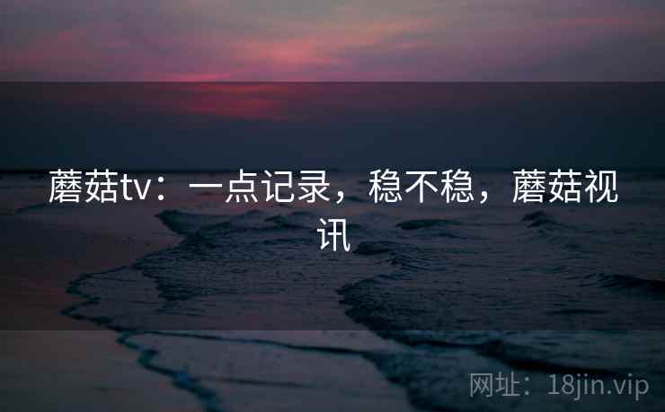 蘑菇tv:一点记录,稳不稳,蘑菇视讯
