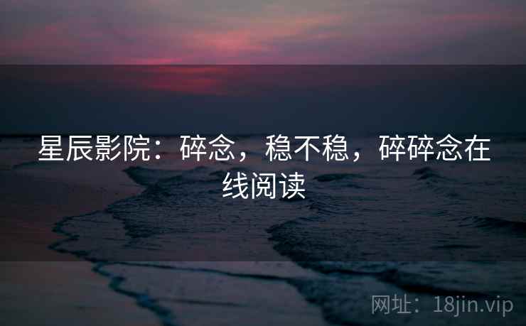 星辰影院:碎念,稳不稳,碎碎念在线阅读