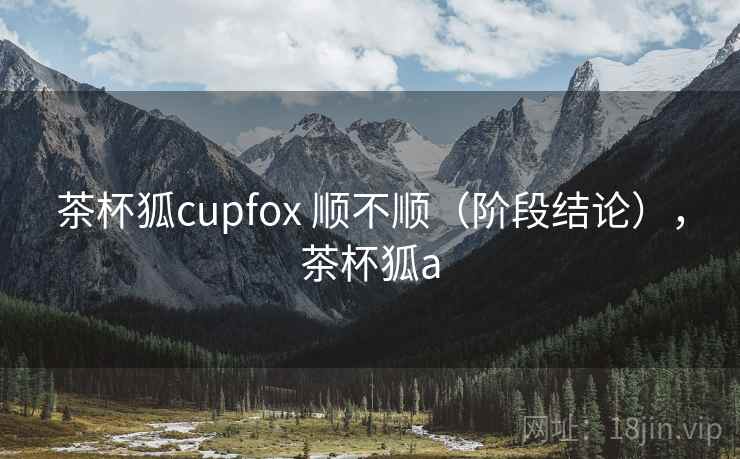 茶杯狐cupfox 顺不顺（阶段结论），茶杯狐a