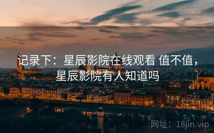 记录下:星辰影院在线观看 值不值,星辰影院有人知道吗