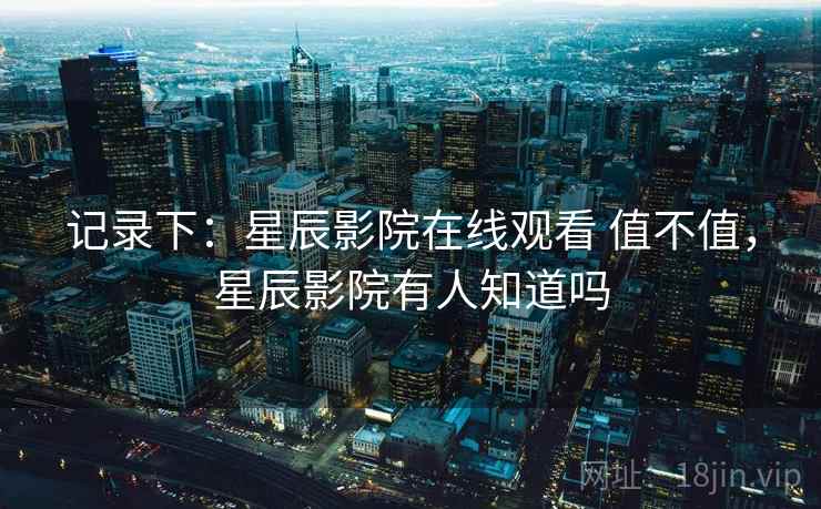 记录下:星辰影院在线观看 值不值,星辰影院有人知道吗 第2张 记录下:星辰影院在线观看 值不值,星辰影院有人知道吗 第2张